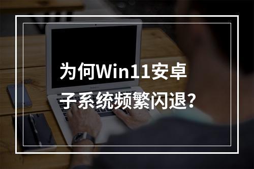 为何Win11安卓子系统频繁闪退?