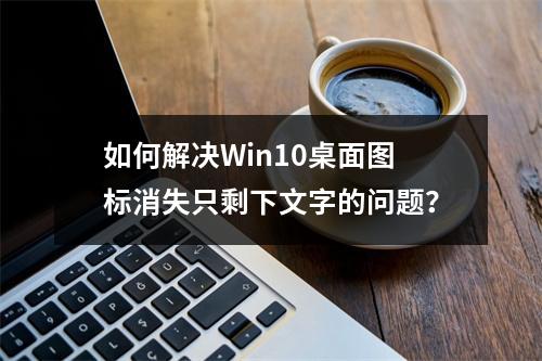 如何解决Win10桌面图标消失只剩下文字的问题?