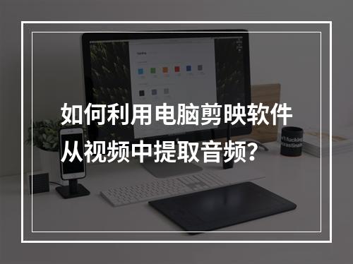如何利用电脑剪映软件从视频中提取音频?