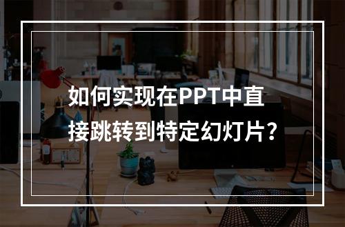 如何实现在PPT中直接跳转到特定幻灯片?
