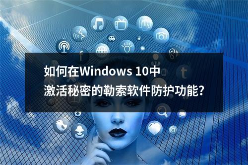 如何在Windows 10中激活秘密的勒索软件防护功能?
