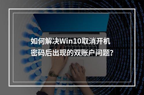 如何解决Win10取消开机密码后出现的双账户问题?