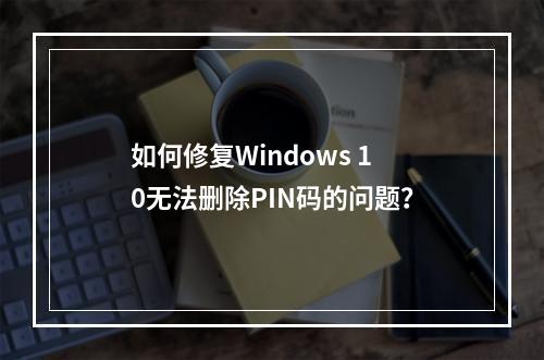 如何修复Windows 10无法删除PIN码的问题?