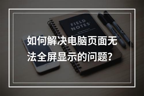 如何解决电脑页面无法全屏显示的问题?