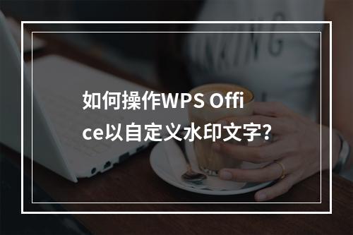如何操作WPS Office以自定义水印文字?