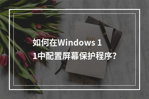 如何在Windows 11中配置屏幕保护程序?