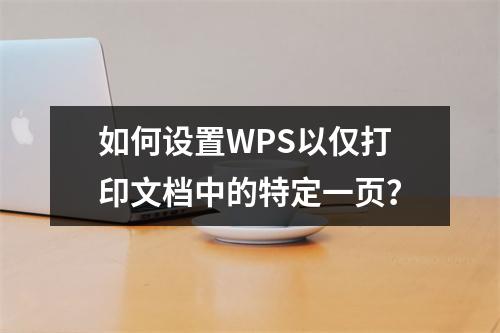 如何设置WPS以仅打印文档中的特定一页?