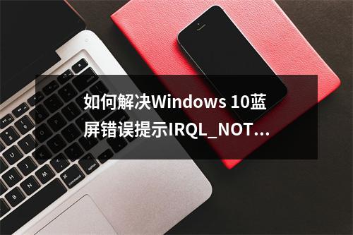 如何解决Windows 10蓝屏错误提示IRQL_NOT_LESS_OR_EQUAL?