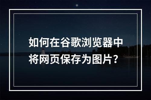 如何在谷歌浏览器中将网页保存为图片?
