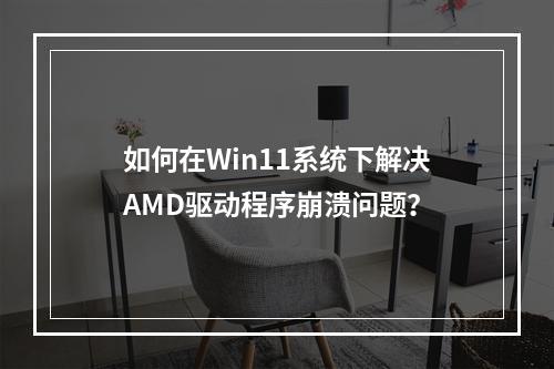 如何在Win11系统下解决AMD驱动程序崩溃问题?