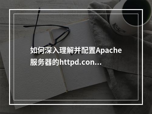 如何深入理解并配置Apache服务器的httpd.conf主配置文件?