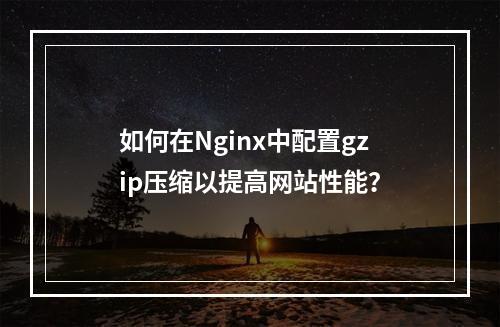 如何在Nginx中配置gzip压缩以提高网站性能?