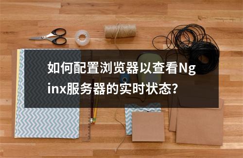 如何配置浏览器以查看Nginx服务器的实时状态?