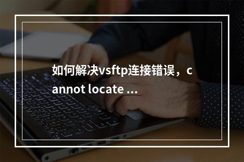 如何解决vsftp连接错误,cannot locate user entry: vsftpd?
