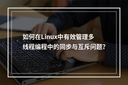 如何在Linux中有效管理多线程编程中的同步与互斥问题?