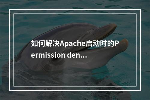 如何解决Apache启动时的Permission denied: httpd: could not open error问题?
