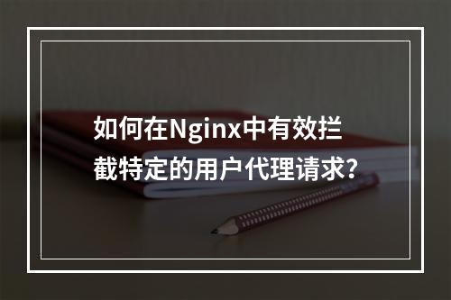 如何在Nginx中有效拦截特定的用户代理请求?
