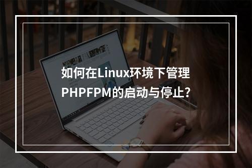 如何在Linux环境下管理PHPFPM的启动与停止?