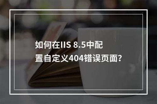 如何在IIS 8.5中配置自定义404错误页面?
