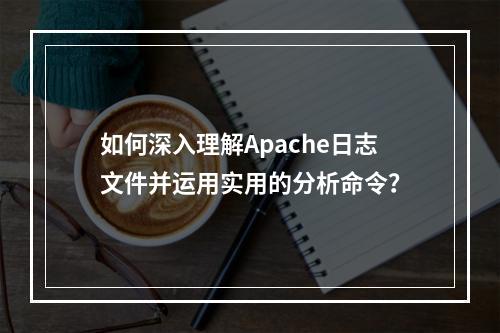 如何深入理解Apache日志文件并运用实用的分析命令?