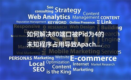 如何解决80端口被Pid为4的未知程序占用导致Apache无法启动的问题?