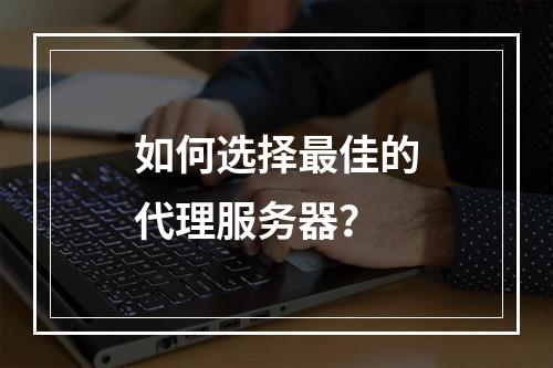 如何选择最佳的代理服务器?