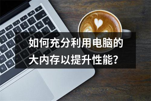 如何充分利用电脑的大内存以提升性能?