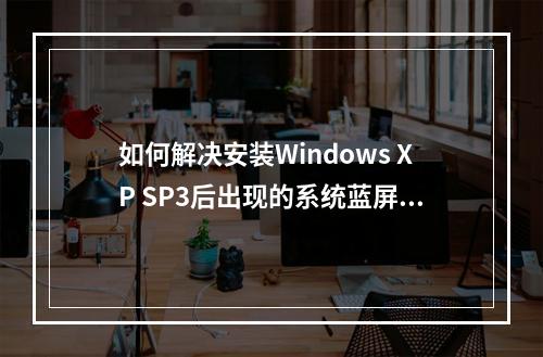 如何解决安装Windows XP SP3后出现的系统蓝屏问题?