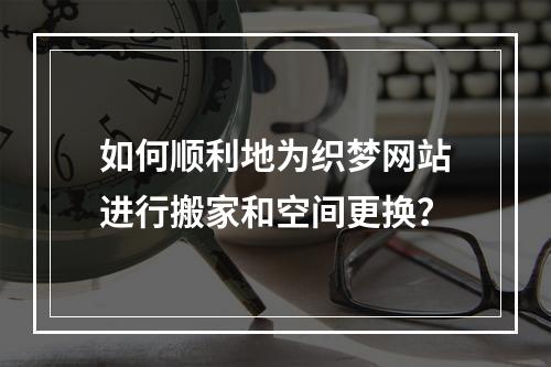 如何顺利地为织梦网站进行搬家和空间更换?