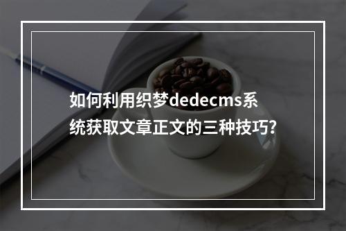 如何利用织梦dedecms系统获取文章正文的三种技巧?