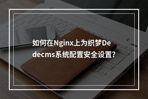 如何在Nginx上为织梦Dedecms系统配置安全设置?