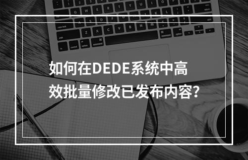 如何在DEDE系统中高效批量修改已发布内容?