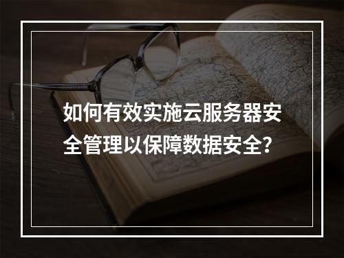 如何有效实施云服务器安全管理以保障数据安全?