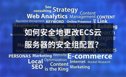 如何安全地更改ECS云服务器的安全组配置?