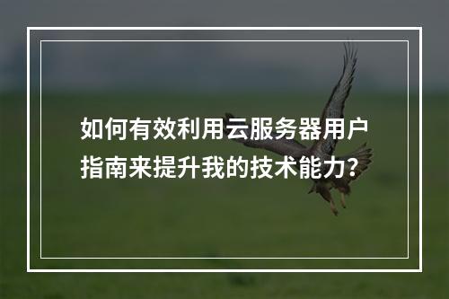 如何有效利用云服务器用户指南来提升我的技术能力?