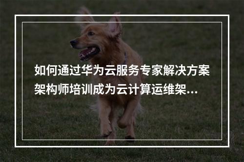 如何通过华为云服务专家解决方案架构师培训成为云计算运维架构师?