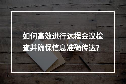 如何高效进行远程会议检查并确保信息准确传达?