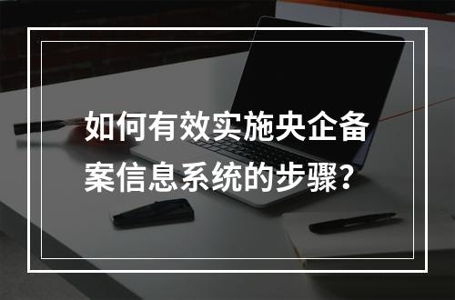如何有效实施央企备案信息系统的步骤?