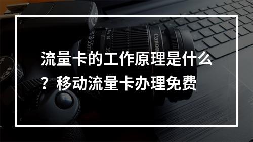 流量卡的工作原理是什么?移动流量卡办理免费