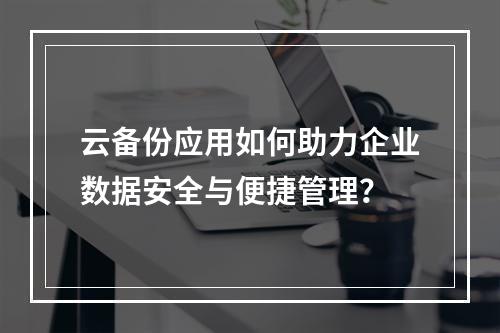云备份应用如何助力企业数据安全与便捷管理?