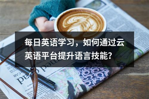 每日英语学习,如何通过云英语平台提升语言技能?