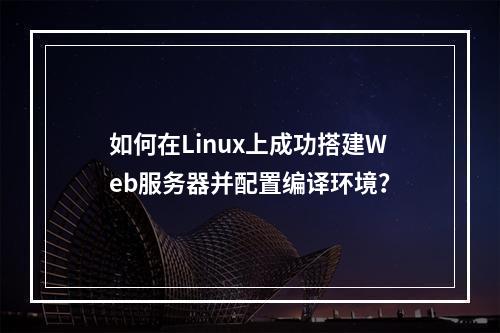 如何在Linux上成功搭建Web服务器并配置编译环境?