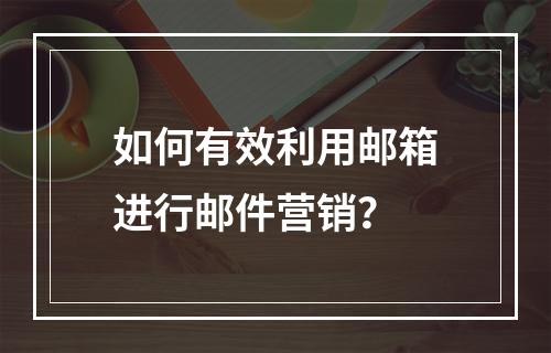如何有效利用邮箱进行邮件营销?