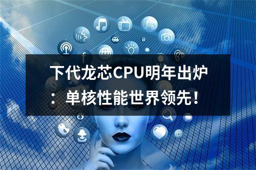 下代龙芯CPU明年出炉:单核性能世界领先!