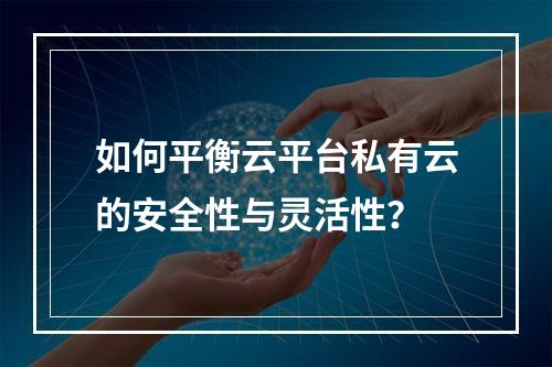 如何平衡云平台私有云的安全性与灵活性?