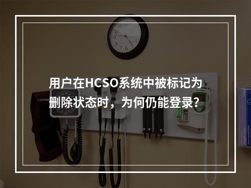 用户在HCSO系统中被标记为删除状态时,为何仍能登录?