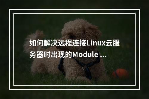 如何解决远程连接Linux云服务器时出现的Module is unknown错误?
