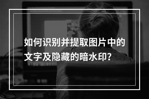 如何识别并提取图片中的文字及隐藏的暗水印?