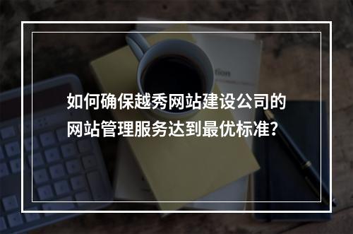 如何确保越秀网站建设公司的网站管理服务达到最优标准?