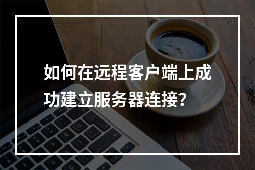 如何在远程客户端上成功建立服务器连接?